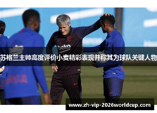 苏格兰主帅高度评价小麦精彩表现并称其为球队关键人物