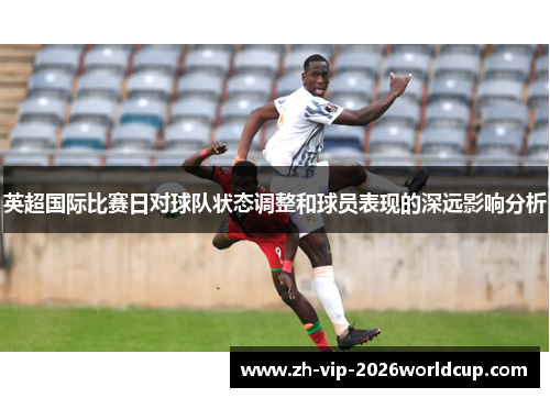英超国际比赛日对球队状态调整和球员表现的深远影响分析
