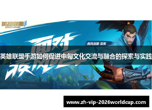 英雄联盟手游如何促进中匈文化交流与融合的探索与实践