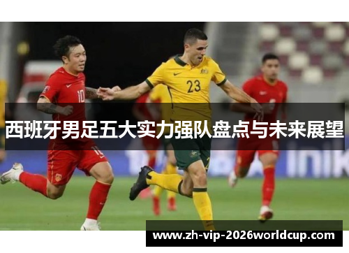 西班牙男足五大实力强队盘点与未来展望 西班牙男足五大实力强队盘点与未来展望