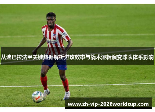 从迪巴拉法甲关键数据解析进攻效率与战术逻辑演变球队体系影响