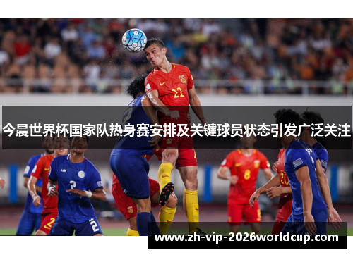 今晨世界杯国家队热身赛安排及关键球员状态引发广泛关注 今晨世界杯国家队热身赛安排及关键球员状态引发广泛关注