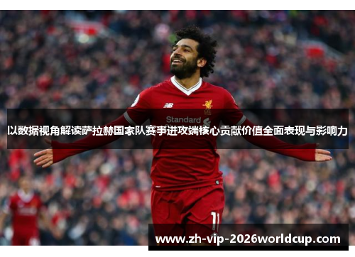 以数据视角解读萨拉赫国家队赛事进攻端核心贡献价值全面表现与影响力