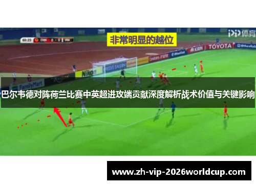 巴尔韦德对阵荷兰比赛中英超进攻端贡献深度解析战术价值与关键影响 巴尔韦德对阵荷兰比赛中英超进攻端贡献深度解析战术价值与关键影响