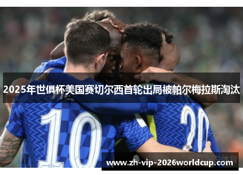 2025年世俱杯美国赛切尔西首轮出局被帕尔梅拉斯淘汰 2025年世俱杯美国赛切尔西首轮出局被帕尔梅拉斯淘汰
