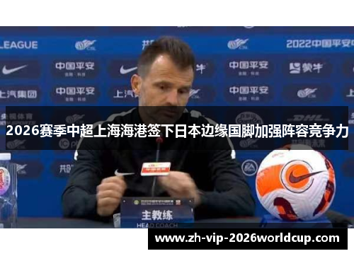 2026赛季中超上海海港签下日本边缘国脚加强阵容竞争力 2026赛季中超上海海港签下日本边缘国脚加强阵容竞争力