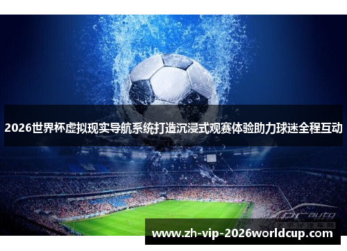 2026世界杯虚拟现实导航系统打造沉浸式观赛体验助力球迷全程互动