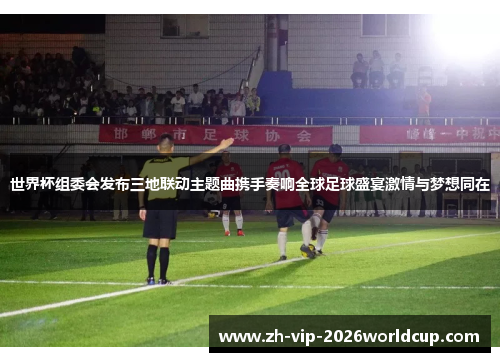 世界杯组委会发布三地联动主题曲携手奏响全球足球盛宴激情与梦想同在 世界杯组委会发布三地联动主题曲携手奏响全球足球盛宴激情与梦想同在