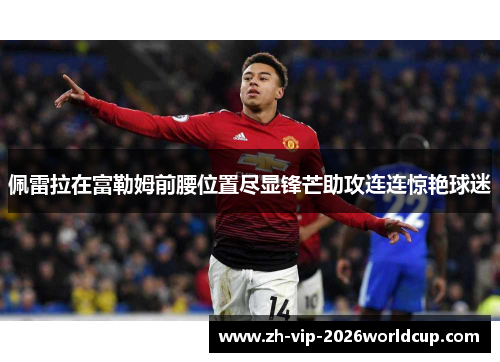 佩雷拉在富勒姆前腰位置尽显锋芒助攻连连惊艳球迷