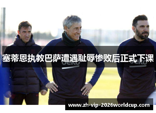 塞蒂恩执教巴萨遭遇耻辱惨败后正式下课 塞蒂恩执教巴萨遭遇耻辱惨败后正式下课