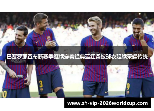 巴塞罗那宣布新赛季继续穿着经典蓝红条纹球衣延续荣耀传统 巴塞罗那宣布新赛季继续穿着经典蓝红条纹球衣延续荣耀传统