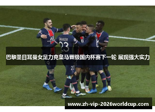 巴黎圣日耳曼女足力克皇马晋级国内杯赛下一轮 展现强大实力 巴黎圣日耳曼女足力克皇马晋级国内杯赛下一轮 展现强大实力