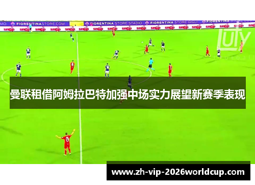 曼联租借阿姆拉巴特加强中场实力展望新赛季表现