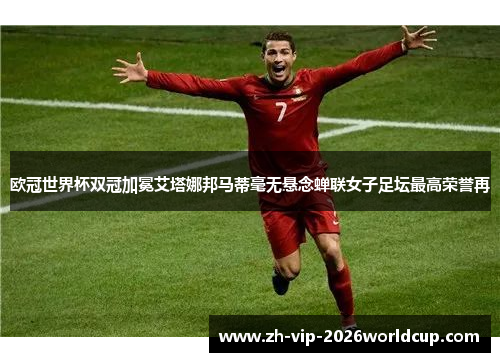 欧冠世界杯双冠加冕艾塔娜邦马蒂毫无悬念蝉联女子足坛最高荣誉再 欧冠世界杯双冠加冕艾塔娜邦马蒂毫无悬念蝉联女子足坛最高荣誉再