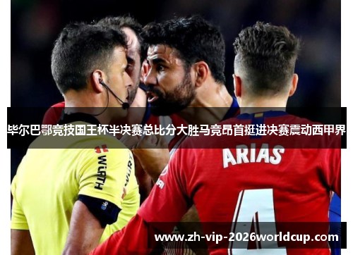 毕尔巴鄂竞技国王杯半决赛总比分大胜马竞昂首挺进决赛震动西甲界