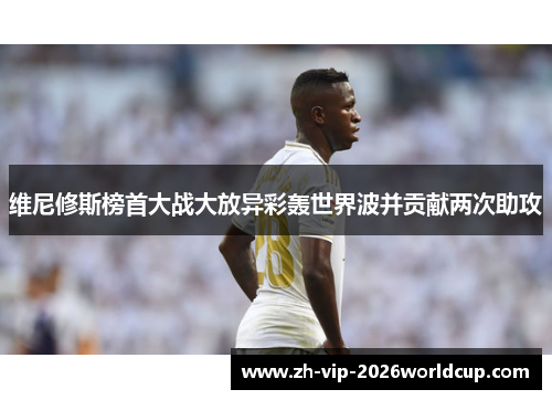 维尼修斯榜首大战大放异彩轰世界波并贡献两次助攻