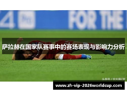 萨拉赫在国家队赛事中的赛场表现与影响力分析