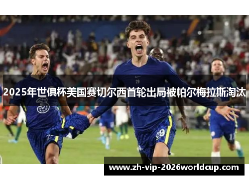 2025年世俱杯美国赛切尔西首轮出局被帕尔梅拉斯淘汰 2025年世俱杯美国赛切尔西首轮出局被帕尔梅拉斯淘汰