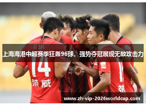 上海海港中超赛季狂轰96球，强势夺冠展现无敌攻击力