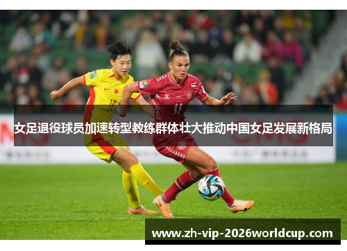 女足退役球员加速转型教练群体壮大推动中国女足发展新格局 女足退役球员加速转型教练群体壮大推动中国女足发展新格局