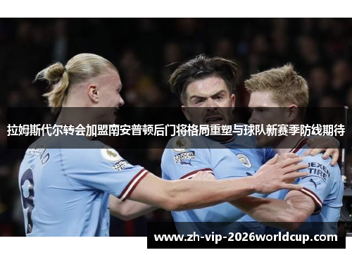 拉姆斯代尔转会加盟南安普顿后门将格局重塑与球队新赛季防线期待 拉姆斯代尔转会加盟南安普顿后门将格局重塑与球队新赛季防线期待