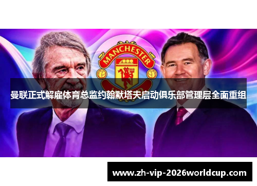 曼联正式解雇体育总监约翰默塔夫启动俱乐部管理层全面重组 曼联正式解雇体育总监约翰默塔夫启动俱乐部管理层全面重组