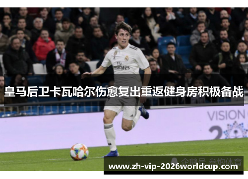 皇马后卫卡瓦哈尔伤愈复出重返健身房积极备战 皇马后卫卡瓦哈尔伤愈复出重返健身房积极备战