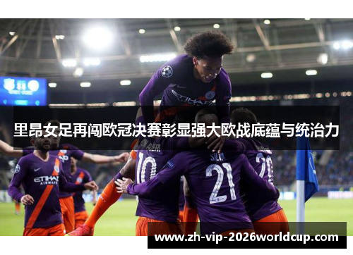 里昂女足再闯欧冠决赛彰显强大欧战底蕴与统治力 里昂女足再闯欧冠决赛彰显强大欧战底蕴与统治力