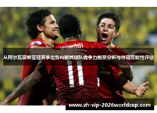 从阿尔瓦雷斯亚冠赛季走势判断其球队竞争力前景分析与夺冠可能性评估 从阿尔瓦雷斯亚冠赛季走势判断其球队竞争力前景分析与夺冠可能性评估