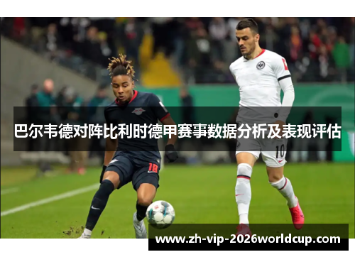 巴尔韦德对阵比利时德甲赛事数据分析及表现评估 巴尔韦德对阵比利时德甲赛事数据分析及表现评估