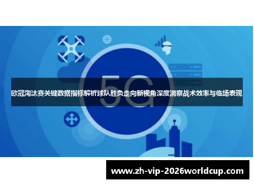 欧冠淘汰赛关键数据指标解析球队胜负走向新视角深度洞察战术效率与临场表现