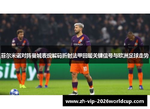 菲尔米诺对阵曼城表现解码折射法甲回暖关键信号与欧洲足球走势