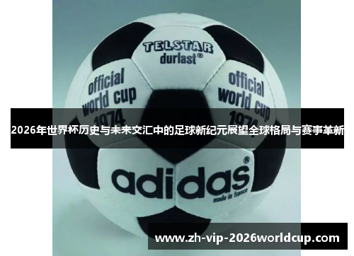 2026年世界杯历史与未来交汇中的足球新纪元展望全球格局与赛事革新 2026年世界杯历史与未来交汇中的足球新纪元展望全球格局与赛事革新