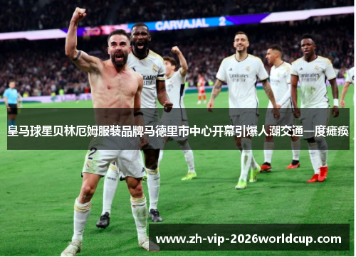 皇马球星贝林厄姆服装品牌马德里市中心开幕引爆人潮交通一度瘫痪 皇马球星贝林厄姆服装品牌马德里市中心开幕引爆人潮交通一度瘫痪