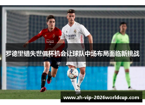 罗德里错失世俱杯机会让球队中场布局面临新挑战 罗德里错失世俱杯机会让球队中场布局面临新挑战